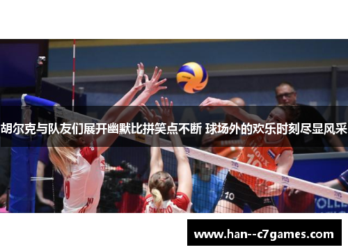 胡尔克与队友们展开幽默比拼笑点不断 球场外的欢乐时刻尽显风采 胡尔克与队友们展开幽默比拼笑点不断 球场外的欢乐时刻尽显风采