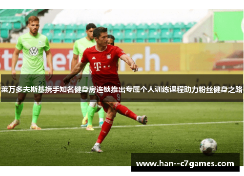 莱万多夫斯基携手知名健身房连锁推出专属个人训练课程助力粉丝健身之路 莱万多夫斯基携手知名健身房连锁推出专属个人训练课程助力粉丝健身之路