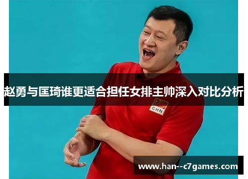 赵勇与匡琦谁更适合担任女排主帅深入对比分析 赵勇与匡琦谁更适合担任女排主帅深入对比分析
