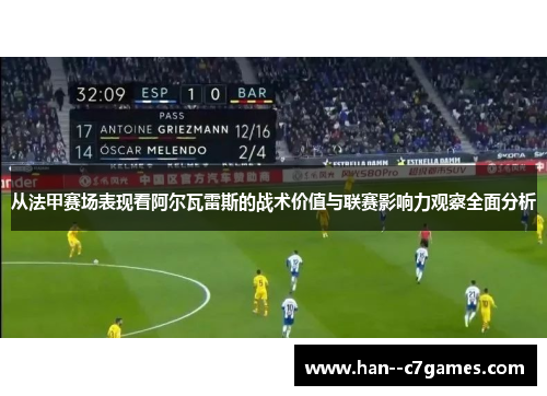 从法甲赛场表现看阿尔瓦雷斯的战术价值与联赛影响力观察全面分析