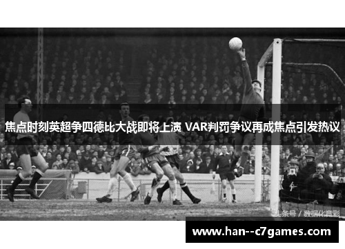 焦点时刻英超争四德比大战即将上演 VAR判罚争议再成焦点引发热议 焦点时刻英超争四德比大战即将上演 VAR判罚争议再成焦点引发热议