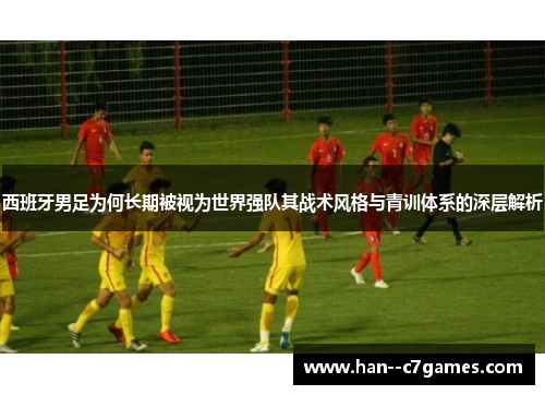 西班牙男足为何长期被视为世界强队其战术风格与青训体系的深层解析 西班牙男足为何长期被视为世界强队其战术风格与青训体系的深层解析