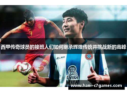 西甲传奇球员的接班人们如何继承辉煌传统并挑战新的高峰 西甲传奇球员的接班人们如何继承辉煌传统并挑战新的高峰