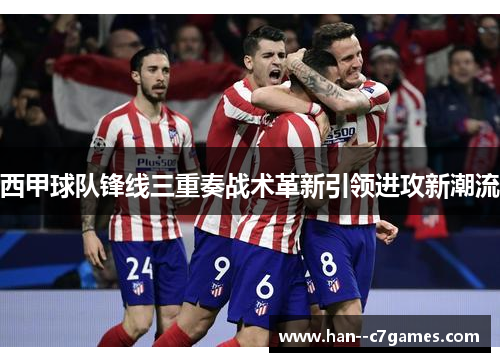 西甲球队锋线三重奏战术革新引领进攻新潮流 西甲球队锋线三重奏战术革新引领进攻新潮流