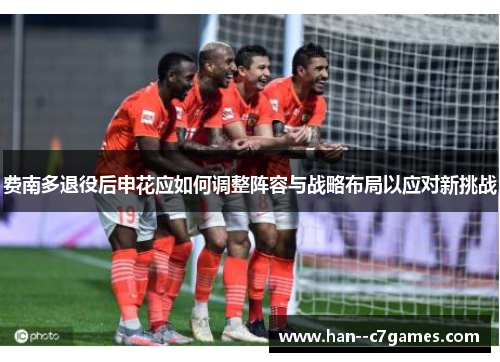 费南多退役后申花应如何调整阵容与战略布局以应对新挑战 费南多退役后申花应如何调整阵容与战略布局以应对新挑战