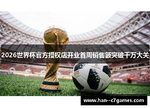 2026世界杯官方授权店开业首周销售额突破千万大关 2026世界杯官方授权店开业首周销售额突破千万大关
