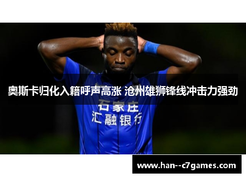 奥斯卡归化入籍呼声高涨 沧州雄狮锋线冲击力强劲 奥斯卡归化入籍呼声高涨 沧州雄狮锋线冲击力强劲