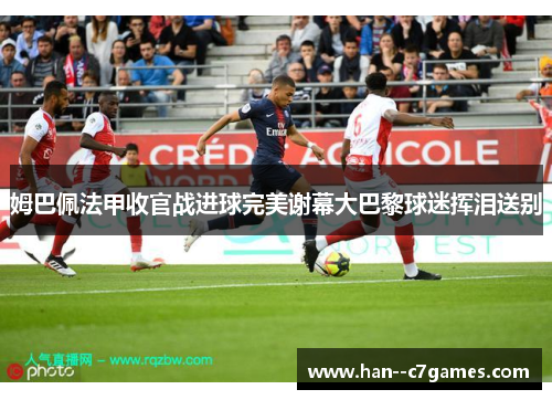 姆巴佩法甲收官战进球完美谢幕大巴黎球迷挥泪送别 姆巴佩法甲收官战进球完美谢幕大巴黎球迷挥泪送别