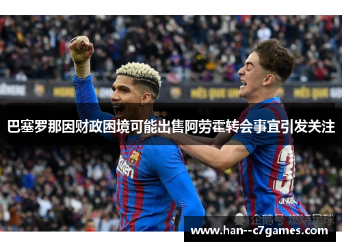 巴塞罗那因财政困境可能出售阿劳霍转会事宜引发关注 巴塞罗那因财政困境可能出售阿劳霍转会事宜引发关注
