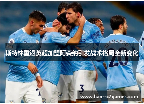 斯特林重返英超加盟阿森纳引发战术格局全新变化 斯特林重返英超加盟阿森纳引发战术格局全新变化