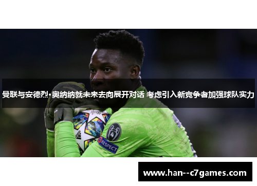 曼联与安德烈·奥纳纳就未来去向展开对话 考虑引入新竞争者加强球队实力 曼联与安德烈·奥纳纳就未来去向展开对话 考虑引入新竞争者加强球队实力
