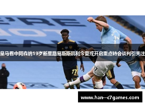 皇马看中阿森纳19岁新星路易斯斯凯利今夏或开启重点转会谈判引关注