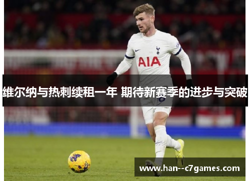 维尔纳与热刺续租一年 期待新赛季的进步与突破 维尔纳与热刺续租一年 期待新赛季的进步与突破