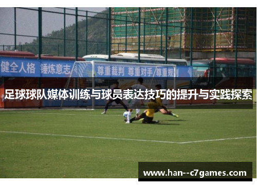 足球球队媒体训练与球员表达技巧的提升与实践探索 足球球队媒体训练与球员表达技巧的提升与实践探索