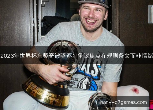 2023年世界杯东契奇被驱逐:争议焦点在规则条文而非情绪 2023年世界杯东契奇被驱逐:争议焦点在规则条文而非情绪